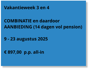 Vakantieweek 3 en 4  COMBINATIE en daardoor AANBIEDING (14 dagen vol pension)  9 - 23 augustus 2025  € 897,00  p.p. all-in